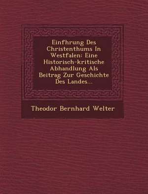 Einf&#65533;hrung Des Christenthums In Westfalen: Eine Historisch-kritische Abhandlung Als Beitrag Zur Geschichte Des Landes... de Theodor Bernhard Welter