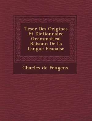 Tr Sor Des Origines Et Dictionnaire Grammatical Raisonn de La Langue Fran Aise de Charles De Pougens