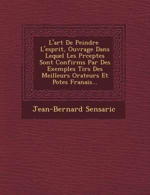 L'Art de Peindre L'Esprit, Ouvrage Dans Lequel Les PR Ceptes Sont Confirm S Par Des Exemples Tir S Des Meilleurs Orateurs Et Po Tes Fran Ais... de Jean-Bernard Sensaric