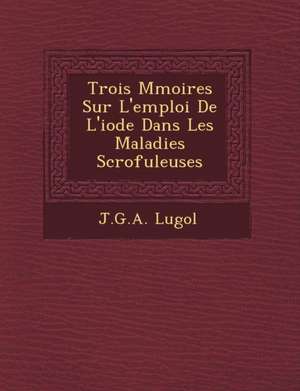 Trois M Moires Sur L'Emploi de L'Iode Dans Les Maladies Scrofuleuses de J. G. a. Lugol