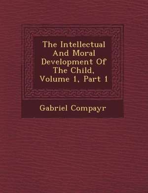 The Intellectual and Moral Development of the Child, Volume 1, Part 1 de Gabriel Compayr