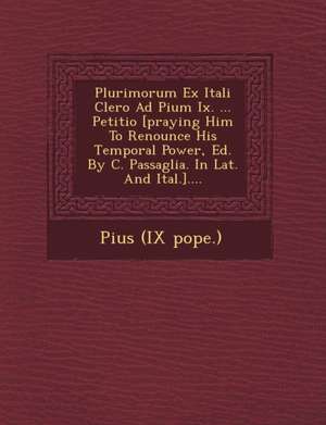 Plurimorum Ex Itali Clero Ad Pium IX. ... Petitio [Praying Him to Renounce His Temporal Power, Ed. by C. Passaglia. in Lat. and Ital.].... de Pope Pius IX