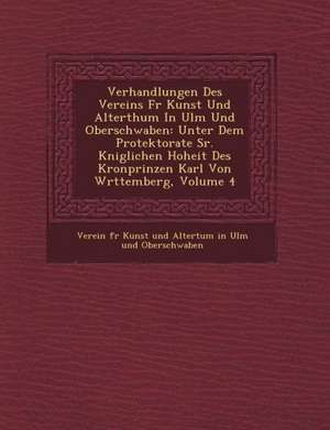 Verhandlungen Des Vereins Fur Kunst Und Alterthum in Ulm Und Oberschwaben: Unter Dem Protektorate Sr. K Niglichen Hoheit Des Kronprinzen Karl Von W Rt de Verein F. R. Kunst Und Altertum in Ulm U