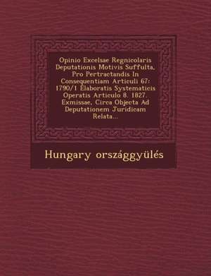 Opinio Excelsae Regnicolaris Deputationis Motivis Suffulta, Pro Pertractandis in Consequentiam Articuli 67: 1790/1 Elaboratis Systematicis Operatis Ar de Hungary Orszaggyules