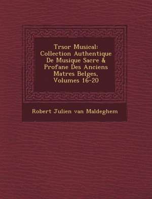 Tr Sor Musical: Collection Authentique de Musique Sacr E & Profane Des Anciens Ma Tres Belges, Volumes 16-20 de Robert Julien Van Maldeghem