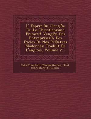 L' Esprit Du Clerg E Ou Le Christianisme Primitif Veng E Des Entreprises & Des Excles de Nos PR(C)Etres Modernes: Traduit de L'Anglois, Volume 2... de John Trenchard