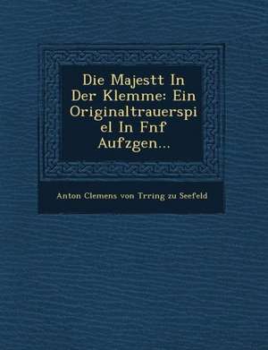 Die Majest T in Der Klemme: Ein Originaltrauerspiel in F Nf Aufz Gen... de Anton Clemens Von T. Rring Zu Seefeld