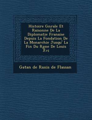 Histoire G N Rale Et Raisonn E de La Diplomatie Fran Aise Depuis La Fondation de La Monarchie Jusqu' La Fin Du R Gne de Louis XVI