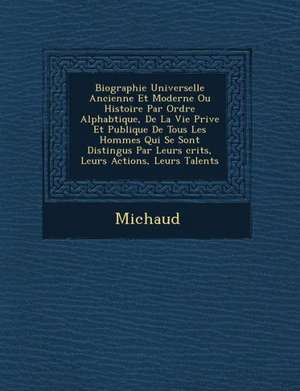 Biographie Universelle Ancienne Et Moderne Ou Histoire Par Ordre Alphab Tique, de La Vie Priv E Et Publique de Tous Les Hommes Qui Se Sont Distingu S de Michaud