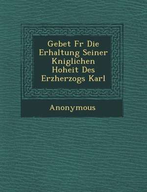 Gebet F R Die Erhaltung Seiner K Niglichen Hoheit Des Erzherzogs Karl de Anonymous