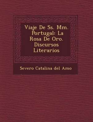 Viaje de SS. MM. Portugal: La Rosa de Oro. Discursos Literarios de Severo Catalina Del Amo