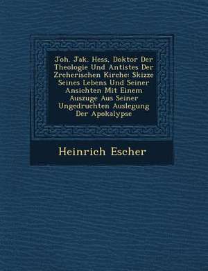 Joh. Jak. Hess, Doktor Der Theologie Und Antistes Der Z Rcherischen Kirche: Skizze Seines Lebens Und Seiner Ansichten Mit Einem Auszuge Aus Seiner Ung de Heinrich Escher