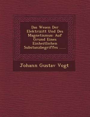 Das Wesen Der Elektrizit T Und Des Magnetismus: Auf Grund Eines Einheitlichen Substanzbegriffes ...... de Johann Gustav Vogt