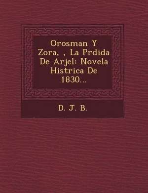 Orosman Y Zora, &#65533;, La P&#65533;rdida De Arjel: Novela Hist&#65533;rica De 1830... de D. J. B