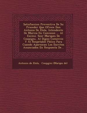 Satisfaccion Preventiva De Su Proceder Que Ofrece Don Antonio De Elola, Intendente De Murcia En Comision ... Al Excmo. Se&#65533;or Marques De Coupign de Antonio De Elola