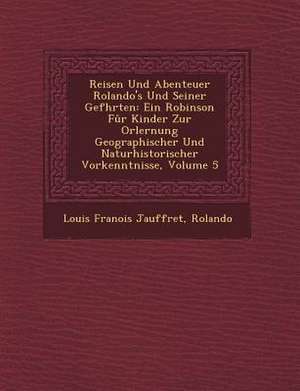 Reisen Und Abenteuer Rolando's Und Seiner Gef Hrten: Ein Robinson Fur Kinder Zur Orlernung Geographischer Und Naturhistorischer Vorkenntnisse, Volume de Louis Francois Jauffret