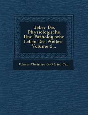 Ueber Das Physiologische Und Pathologische Leben Des Weibes, Volume 2... de Johann Christian Gottfried J. Rg