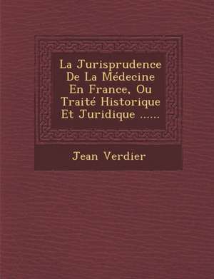 La Jurisprudence de La Medecine En France, Ou Traite Historique Et Juridique ...... de Jean Verdier