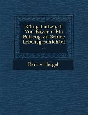 Konig Ludwig II Von Bayern: Ein Beitrug Zu Seiner Lebensgeschichtel... de Karl V. Heigel