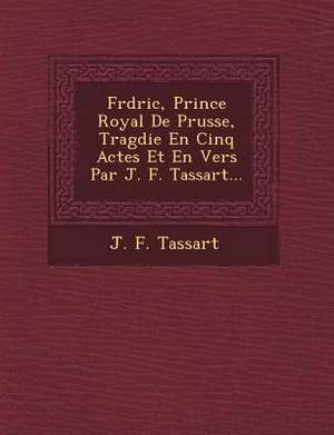 Fr&#65533;d&#65533;ric, Prince Royal De Prusse, Trag&#65533;die En Cinq Actes Et En Vers Par J. F. Tassart... de J. F. Tassart