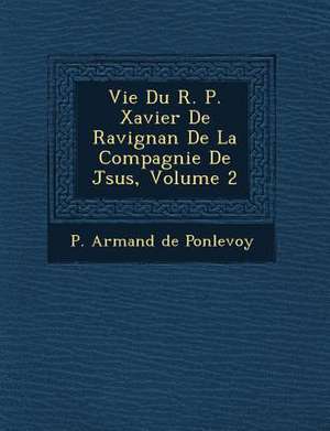 Vie Du R. P. Xavier de Ravignan de La Compagnie de J Sus, Volume 2 de P Armand de Ponlevoy