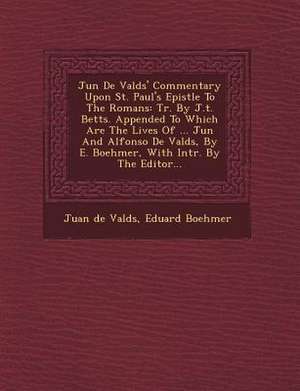 Ju N de Vald S' Commentary Upon St. Paul's Epistle to the Romans: Tr. by J.T. Betts. Appended to Which Are the Lives of ... Ju N and Alfonso de Vald S de Juan De Valdes