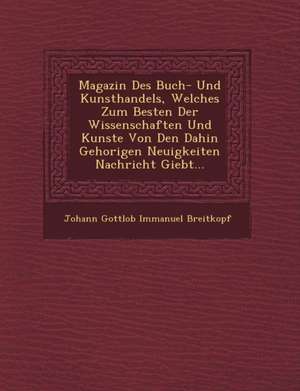 Magazin Des Buch- Und Kunsthandels, Welches Zum Besten Der Wissenschaften Und Kunste Von Den Dahin Gehorigen Neuigkeiten Nachricht Giebt... de Johann Gottlob Immanuel Breitkopf