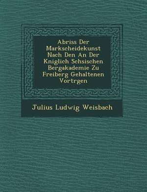 Abriss Der Markscheidekunst Nach Den an Der K Niglich S Chsischen Bergakademie Zu Freiberg Gehaltenen Vortr Gen de Julius Ludwig Weisbach