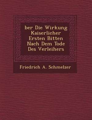 Ber Die Wirkung Kaiserlicher Ersten Bitten Nach Dem Tode Des Verleihers de Friedrich A. Schmelzer