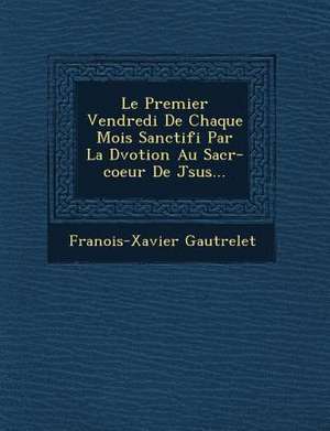 Le Premier Vendredi de Chaque Mois Sanctifi Par La D Votion Au Sacr -Coeur de J Sus... de Fran Ois-Xavier Gautrelet