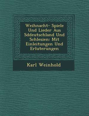 Weihnacht- Spiele Und Lieder Aus S Ddeutschland Und Schlesien: Mit Einleitungen Und Erl Uterungen de Karl Weinhold