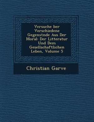 Versuche Ber Verschiedene Gegenst Nde Aus Der Moral: Der Litteratur Und Dem Gesellschaftlichen Leben, Volume 5 de Christian Garve