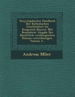 Encyclop&#65533;disches Handbuch Der Katholischen Geistlichkeit Im K&#65533;nigreich Bayern: Mit Besonderer Angabe Der Bisch&#65533;flich-w&#65533;rzb de Andreas M&65533;ller