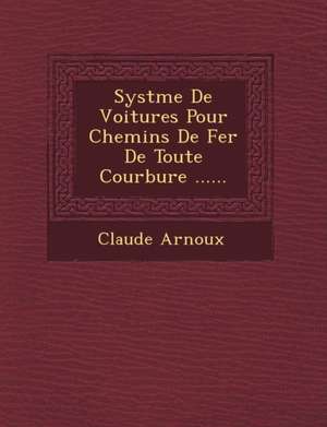 Syst&#65533;me De Voitures Pour Chemins De Fer De Toute Courbure ...... de Claude Arnoux