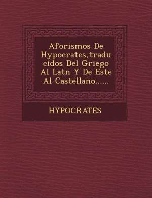 Aforismos de Hypocrates, Traducidos del Griego Al Lat N y de Este Al Castellano...... de Hypocrates