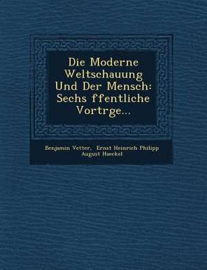 Die Moderne Weltschauung Und Der Mensch: Sechs Ffentliche Vortr GE... de Benjamin Vetter