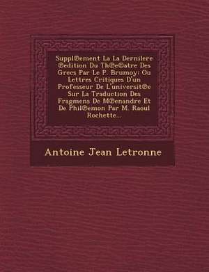 Suppl Ement La La Dernilere Edition Du Th E(c)Atre Des Grecs Par Le P. Brumoy: Ou Lettres Critiques D'Un Professeur de L'Universit E Sur La Traduction de Antoine Jean Letronne