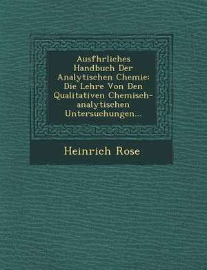 Ausf&#65533;hrliches Handbuch Der Analytischen Chemie: Die Lehre Von Den Qualitativen Chemisch-Analytischen Untersuchungen... de Heinrich Rose