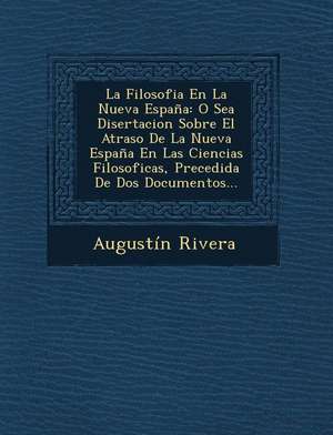 La Filosofia En La Nueva España: O Sea Disertacion Sobre El Atraso De La Nueva España En Las Ciencias Filosoficas, Precedida De Dos Documentos... de Augustín Rivera