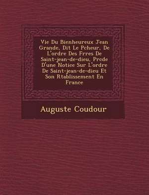 Vie Du Bienheureux Jean Grande, Dit Le P Cheur, de L'Ordre Des Fr Res de Saint-Jean-de-Dieu, PR C D E D'Une Notice Sur L'Ordre de Saint-Jean-de-Dieu Et Son R Tablissement En France de Auguste Coudour