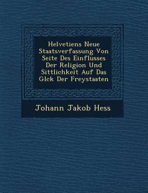 Helvetiens Neue Staatsverfassung Von Seite Des Einflusses Der Religion Und Sittlichkeit Auf Das Gl Ck Der Freystaaten de Johann Jakob Hess