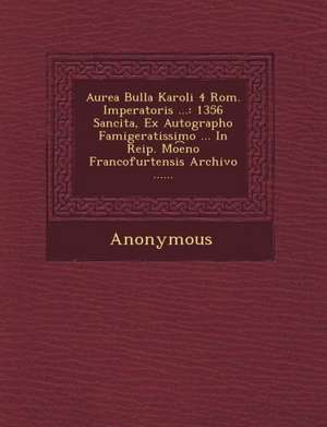 Aurea Bulla Karoli 4 ROM. Imperatoris ...: 1356 Sancita, Ex Autographo Famigeratissimo ... in Reip. Mo E No Francofurtensis Archivo ...... de Anonymous