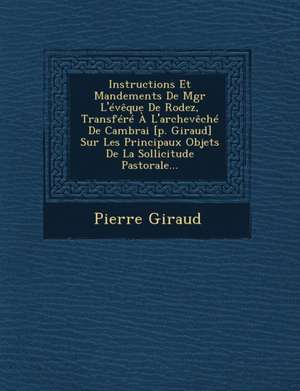 Instructions Et Mandements de Mgr L'Eveque de Rodez, Transfere A L'Archeveche de Cambrai [P. Giraud] Sur Les Principaux Objets de La Sollicitude Pastorale... de Pierre Giraud