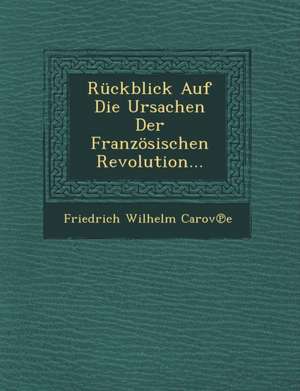 Ruckblick Auf Die Ursachen Der Franzosischen Revolution... de Friedrich Wilhelm Carov E.