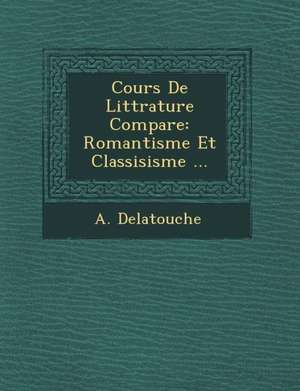 Cours de Litt Rature Compar E: Romantisme Et Classisisme ... de A. Delatouche