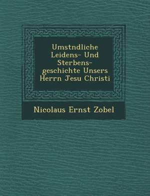 Umst Ndliche Leidens- Und Sterbens-Geschichte Unsers Herrn Jesu Christi de Nicolaus Ernst Zobel