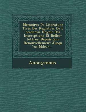 Memoires de Literature Tires Des Registres de L Academie Royale Des Inscriptions Et Belles-Lettres: Depuis Son Renouvellement Jusqu En MDCCX... de Anonymous