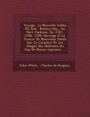 Voyage La Nouvelle Galles Du Sud, Botany-Bay, Au Port Jackson, En 1787, 1788, 1789: Ouvrage O L N Trouve de Nouveaux D Tails Sur Le Caract Re Et Les U de John White