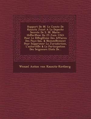 Rapport de M. Le Comte de Kaunitz Joint a la Depeche Secrete de S. M. Marie-Th Er Ese Du 25 Juin 1763: Pour Le R Eg(c)Ime Des Affaires Des Pays-Bas, & de Wenzel Anton Von Kaunitz-Rietberg