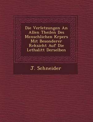 Die Verletzungen an Allen Theilen Des Menschlichen K Rpers Mit Besonderer R Cksicht Auf Die Lethalit T Derselben de J. Schneider